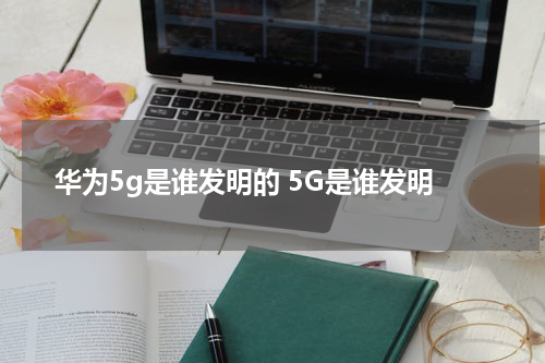 华为5g是谁发明的 5G是谁发明