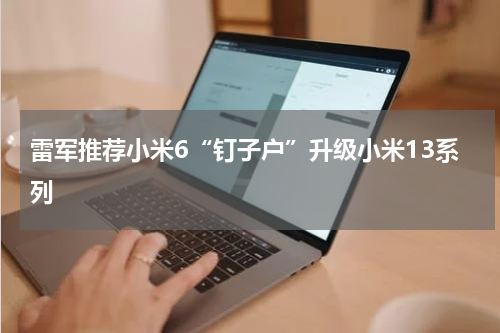 雷军推荐小米6“钉子户”升级小米13系列
