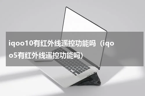 iqoo10有红外线遥控功能吗（iqoo5有红外线遥控功能吗）