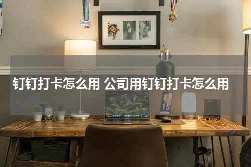 钉钉打卡怎么用 公司用钉钉打卡怎么用
