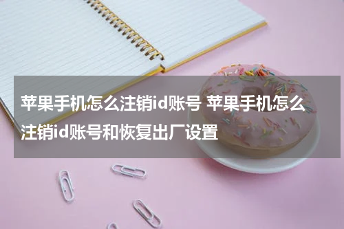 苹果手机怎么注销id账号 苹果手机怎么注销id账号和恢复出厂设置
