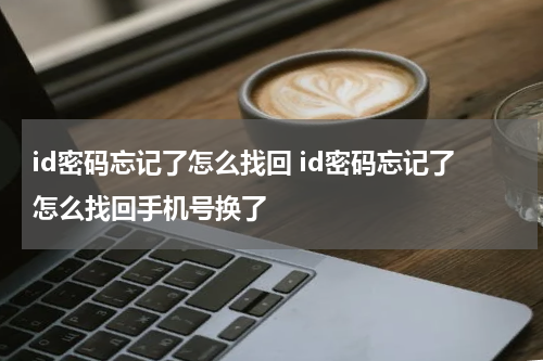 id密码忘记了怎么找回 id密码忘记了怎么找回手机号换了