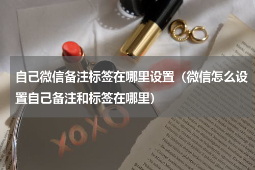 自己微信备注标签在哪里设置（微信怎么设置自己备注和标签在哪里）