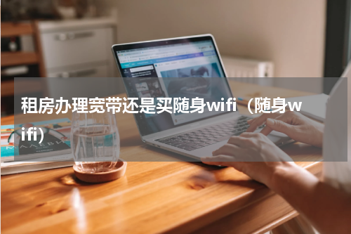 租房办理宽带还是买随身wifi（随身wifi）