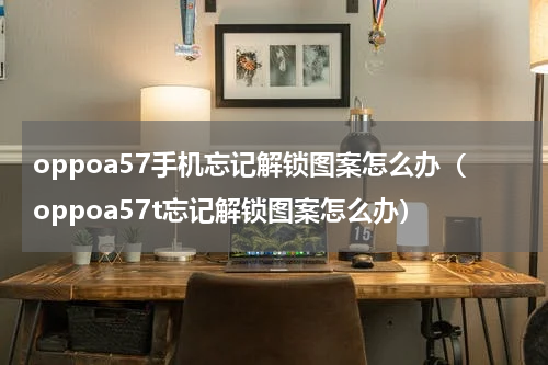 oppoa57手机忘记解锁图案怎么办（oppoa57t忘记解锁图案怎么办）