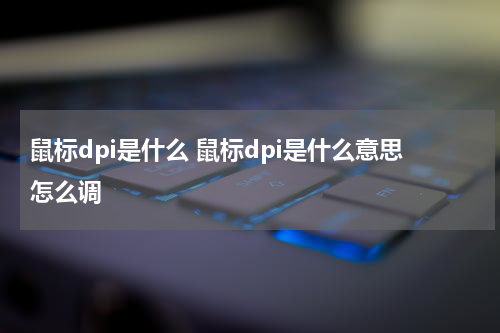 鼠标dpi是什么 鼠标dpi是什么意思怎么调