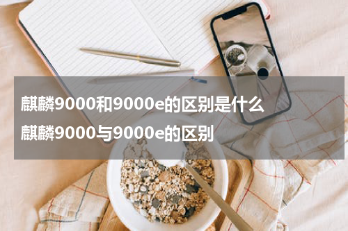麒麟9000和9000e的区别是什么 麒麟9000与9000e的区别