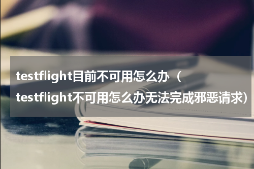 testflight目前不可用怎么办（testflight不可用怎么办无法完成邪恶请求）