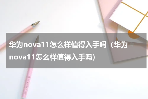 华为nova11怎么样值得入手吗（华为nova11怎么样值得入手吗）