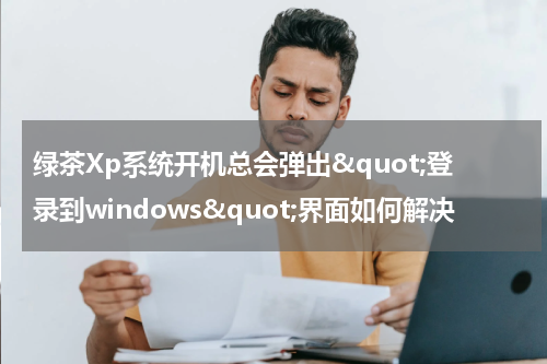 绿茶Xp系统开机总会弹出&quot;登录到windows&quot;界面如何解决