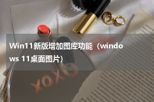 Win11新版增加图库功能（windows 11桌面图片）