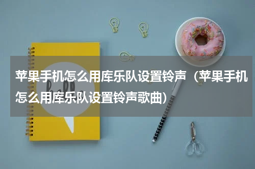 苹果手机怎么用库乐队设置铃声（苹果手机怎么用库乐队设置铃声歌曲）