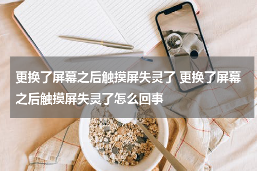 更换了屏幕之后触摸屏失灵了 更换了屏幕之后触摸屏失灵了怎么回事