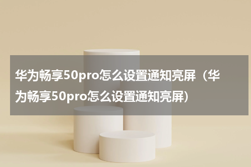 华为畅享50pro怎么设置通知亮屏（华为畅享50pro怎么设置通知亮屏）