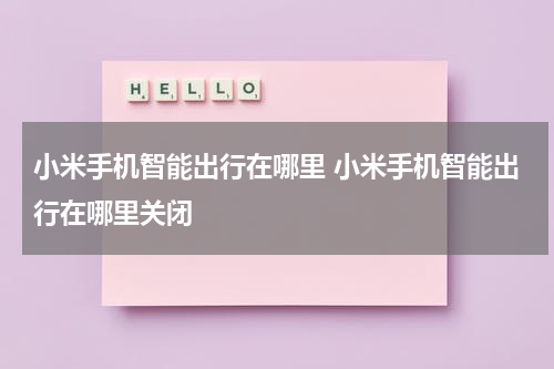 小米手机智能出行在哪里 小米手机智能出行在哪里关闭