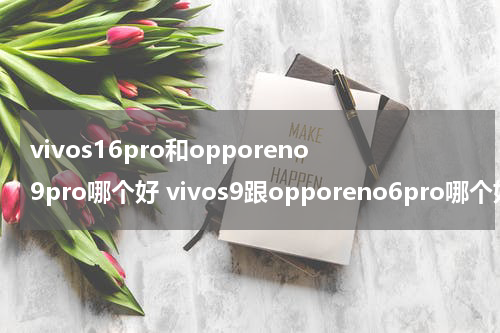 vivos16pro和opporeno9pro哪个好 vivos9跟opporeno6pro哪个好