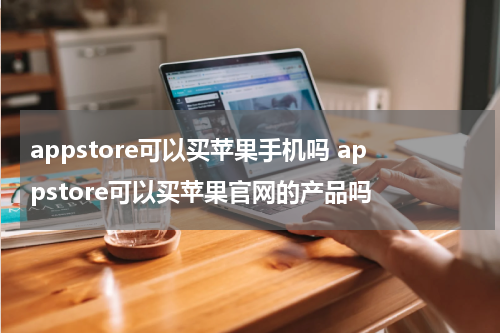 appstore可以买苹果手机吗 appstore可以买苹果官网的产品吗