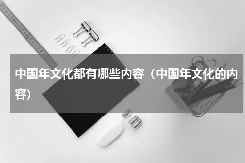 中国年文化都有哪些内容（中国年文化的内容）
