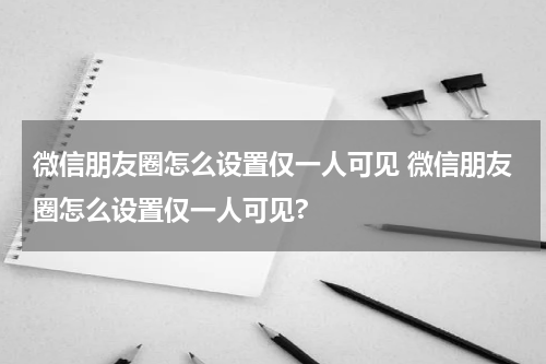 微信朋友圈怎么设置仅一人可见 微信朋友圈怎么设置仅一人可见?