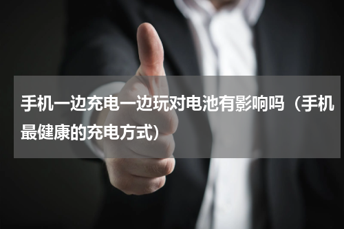 手机一边充电一边玩对电池有影响吗（手机最健康的充电方式）