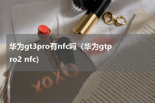华为gt3pro有nfc吗（华为gtpro2 nfc）
