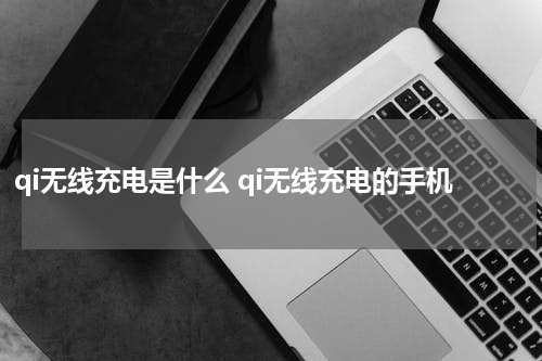 qi无线充电是什么 qi无线充电的手机