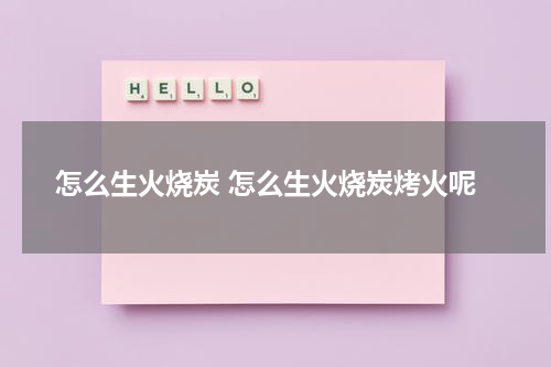 怎么生火烧炭 怎么生火烧炭烤火呢