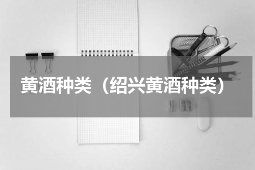 黄酒种类（绍兴黄酒种类）