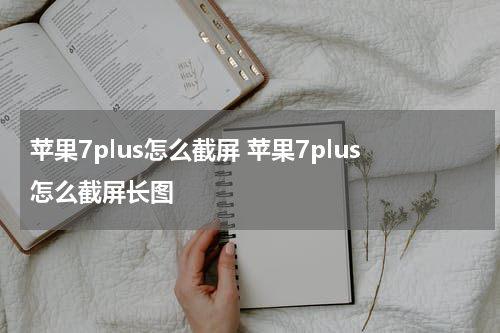 苹果7plus怎么截屏 苹果7plus怎么截屏长图