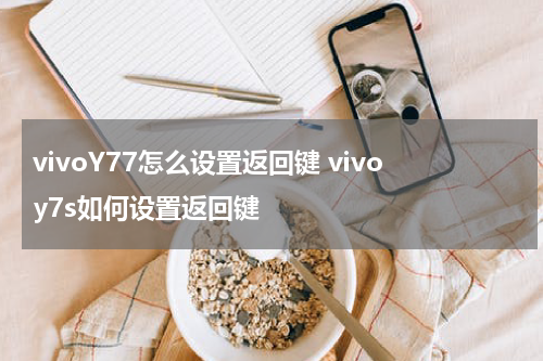 vivoY77怎么设置返回键 vivoy7s如何设置返回键
