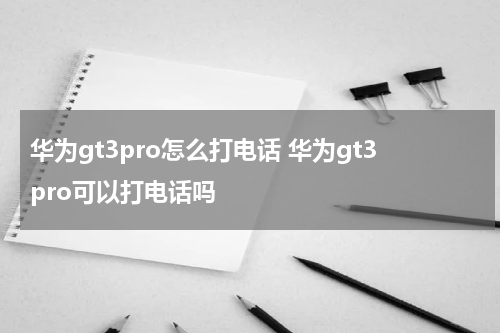 华为gt3pro怎么打电话 华为gt3pro可以打电话吗
