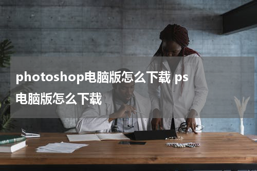 photoshop电脑版怎么下载 ps电脑版怎么下载