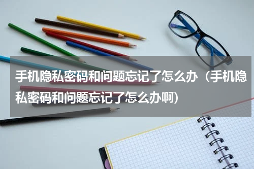 手机隐私密码和问题忘记了怎么办（手机隐私密码和问题忘记了怎么办啊）
