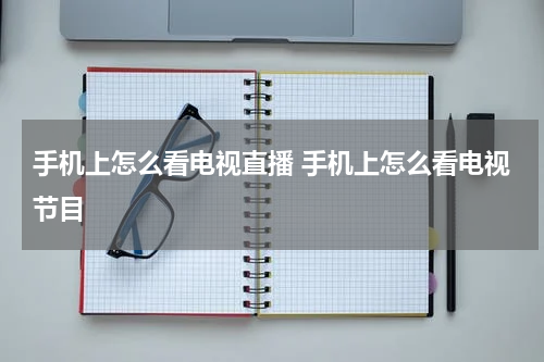手机上怎么看电视直播 手机上怎么看电视节目