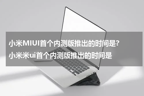 小米MIUI首个内测版推出的时间是? 小米米ui首个内测版推出的时间是