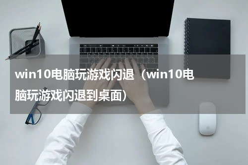 win10电脑玩游戏闪退（win10电脑玩游戏闪退到桌面）