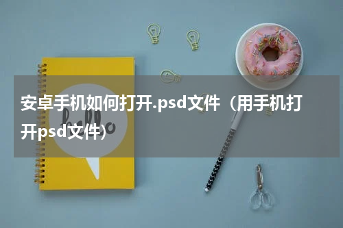 安卓手机如何打开.psd文件（用手机打开psd文件）