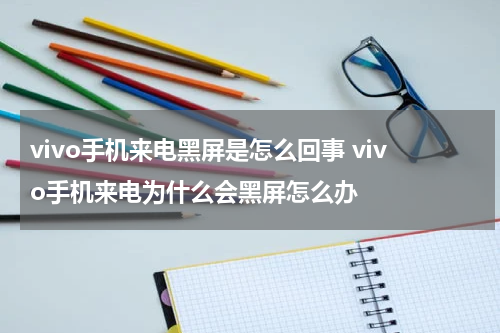 vivo手机来电黑屏是怎么回事 vivo手机来电为什么会黑屏怎么办