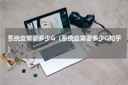 系统盘需要多少G（系统盘需要多少G知乎）