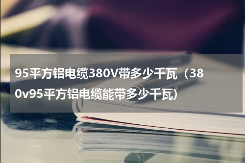 95平方铝电缆380V带多少千瓦（380v95平方铝电缆能带多少千瓦）
