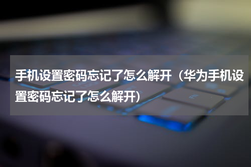 手机设置密码忘记了怎么解开（华为手机设置密码忘记了怎么解开）