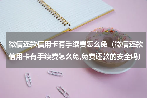 微信还款信用卡有手续费怎么免（微信还款信用卡有手续费怎么免,免费还款的安全吗）