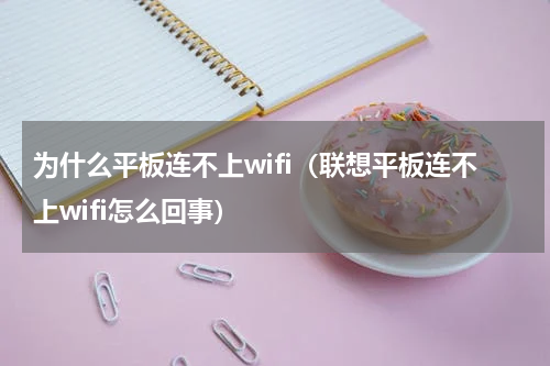 为什么平板连不上wifi（联想平板连不上wifi怎么回事）