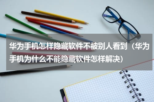 华为手机怎样隐藏软件不被别人看到（华为手机为什么不能隐藏软件怎样解决）