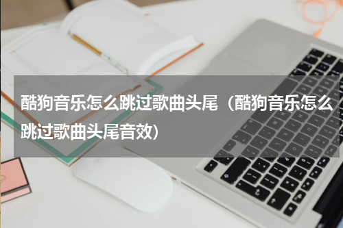 酷狗音乐怎么跳过歌曲头尾（酷狗音乐怎么跳过歌曲头尾音效）