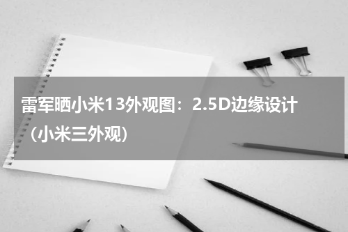 雷军晒小米13外观图：2.5D边缘设计（小米三外观）