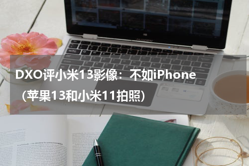 DXO评小米13影像：不如iPhone（苹果13和小米11拍照）