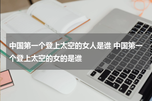 中国第一个登上太空的女人是谁 中国第一个登上太空的女的是谁