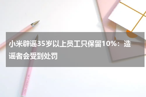 小米辟谣35岁以上员工只保留10%：造谣者会受到处罚
