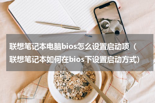 联想笔记本电脑bios怎么设置启动项（联想笔记本如何在bios下设置启动方式）